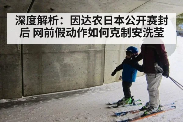 深度解析:因达农日本公开赛封后 网前假动作如何克制安洗莹