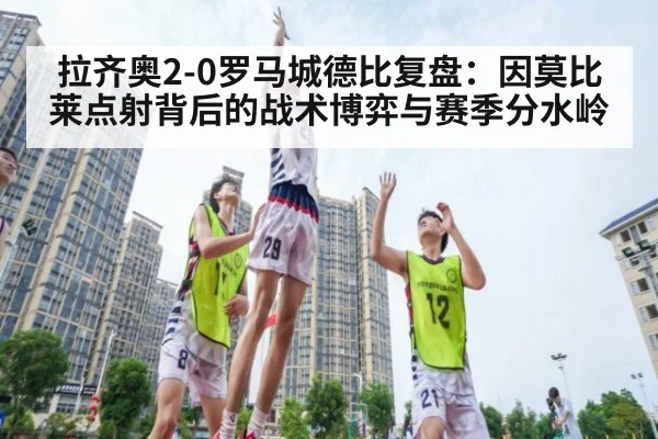 拉齐奥2-0罗马城德比复盘:因莫比莱点射背后的战术博弈与赛季分水岭