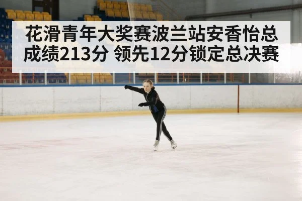 花滑青年大奖赛波兰站安香怡总成绩213分 领先12分锁定总决赛