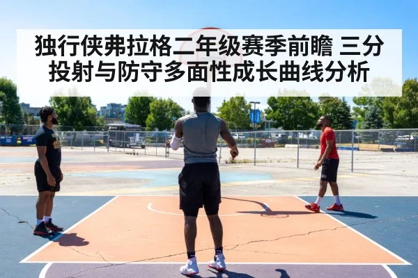 独行侠弗拉格二年级赛季前瞻 三分投射与防守多面性成长曲线分析